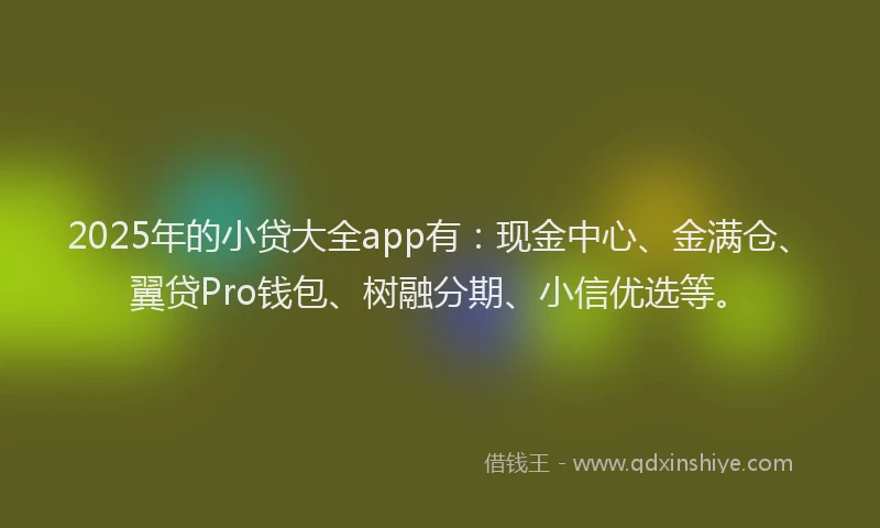 2025年的小贷大全app有：现金中心、金满仓、翼贷Pro钱包、树融分期、小信优选等。