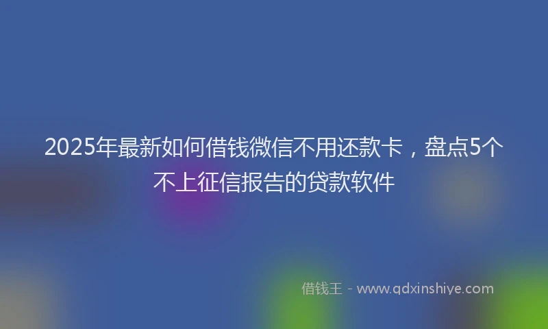 2025年最新如何借钱微信不用还款卡，盘点5个不上征信报告的贷款软件