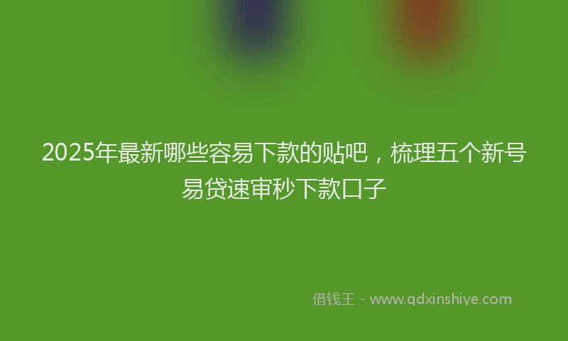 2025年最新哪些容易下款的贴吧，梳理五个新号易贷速审秒下款口子