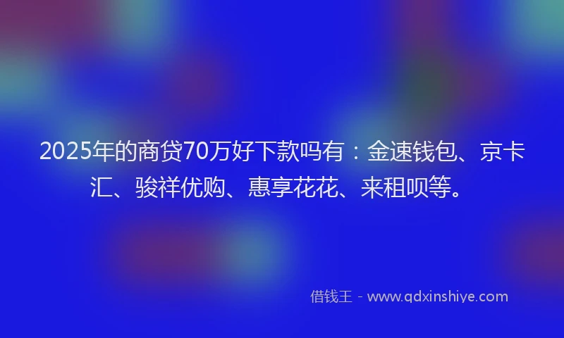2025年的商贷70万好下款吗有：金速钱包、京卡汇、骏祥优购、惠享花花、来租呗等。