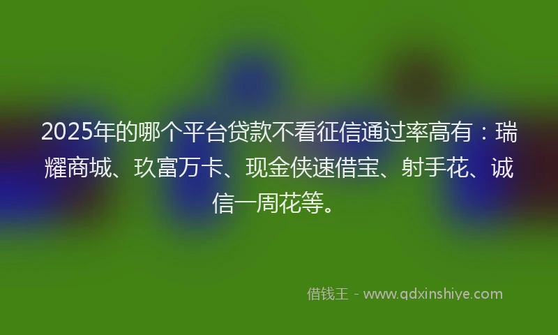 2025年的哪个平台贷款不看征信通过率高有：瑞耀商城、玖富万卡、现金侠速借宝、射手花、诚信一周花等。