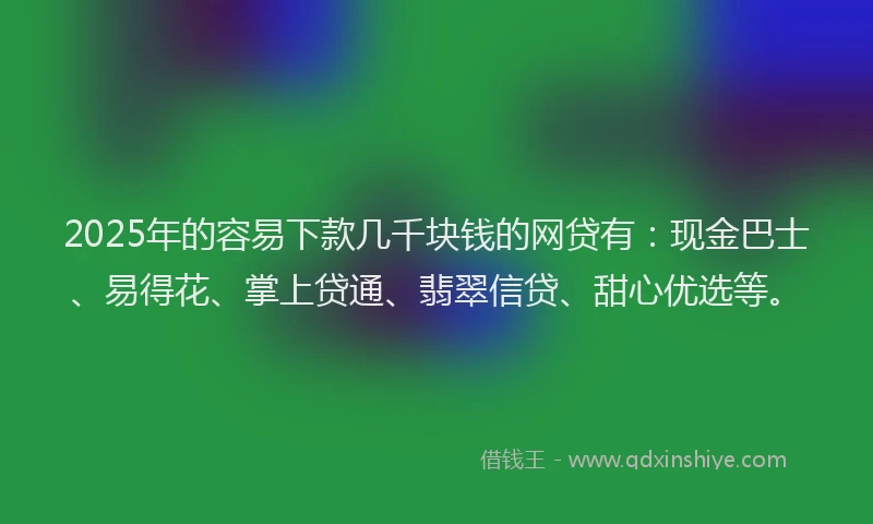 2025年的容易下款几千块钱的网贷有：现金巴士、易得花、掌上贷通、翡翠信贷、甜心优选等。