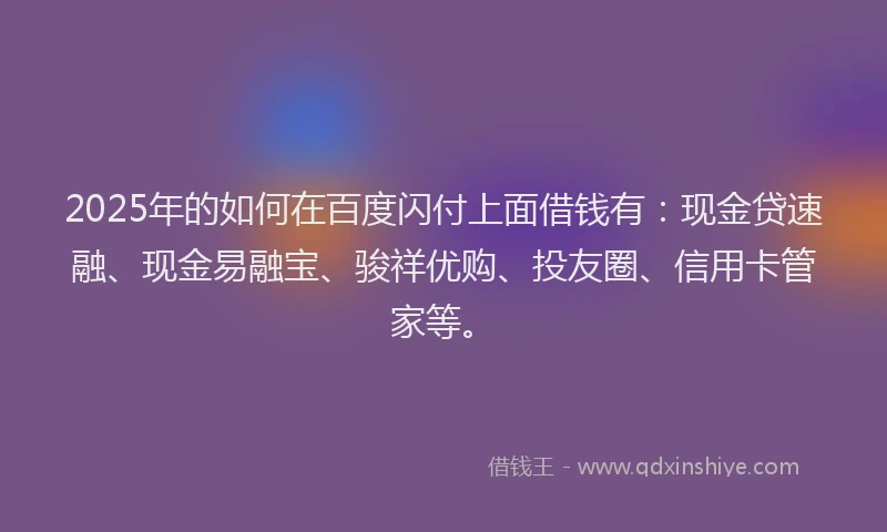 2025年的如何在百度闪付上面借钱有：现金贷速融、现金易融宝、骏祥优购、投友圈、信用卡管家等。