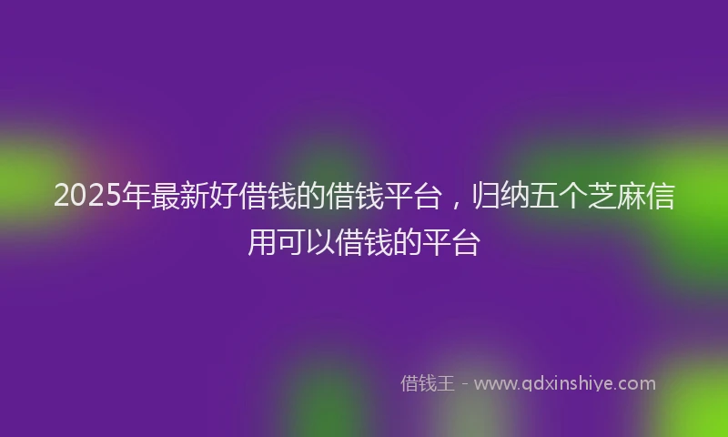 2025年最新好借钱的借钱平台，归纳五个芝麻信用可以借钱的平台