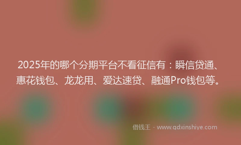 2025年的哪个分期平台不看征信有：瞬信贷通、惠花钱包、龙龙用、爱达速贷、融通Pro钱包等。