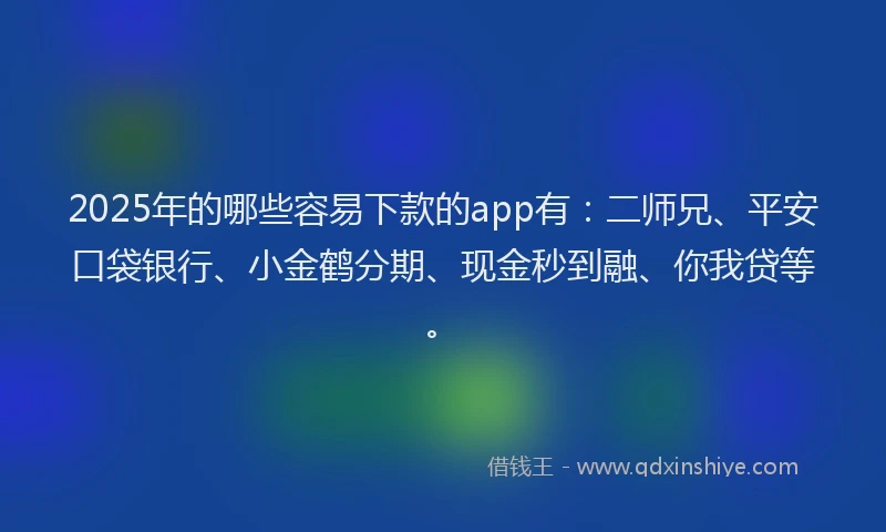 2025年的哪些容易下款的app有：二师兄、平安口袋银行、小金鹤分期、现金秒到融、你我贷等。
