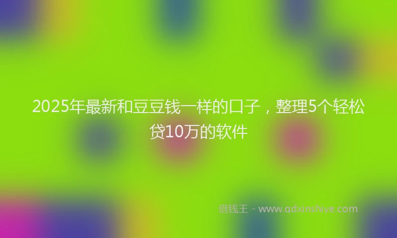 2025年最新和豆豆钱一样的口子，整理5个轻松贷10万的软件