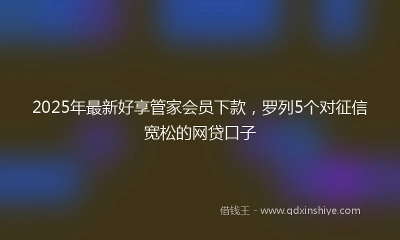 2025年最新好享管家会员下款，罗列5个对征信宽松的网贷口子