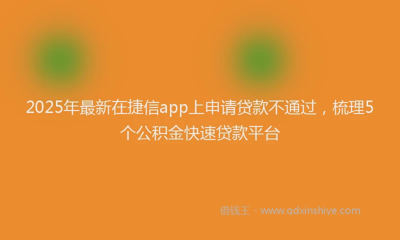 2025年最新在捷信app上申请贷款不通过，梳理5个公积金快速贷款平台