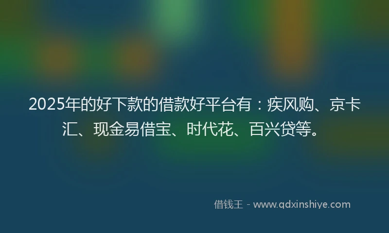 2025年的好下款的借款好平台有：疾风购、京卡汇、现金易借宝、时代花、百兴贷等。