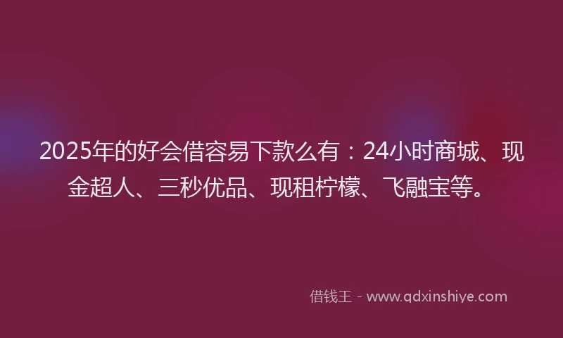 2025年的好会借容易下款么有：24小时商城、现金超人、三秒优品、现租柠檬、飞融宝等。