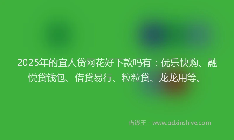 2025年的宜人贷网花好下款吗有：优乐快购、融悦贷钱包、借贷易行、粒粒贷、龙龙用等。
