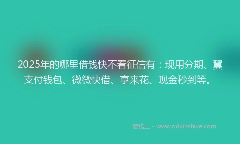 2025年的哪里借钱快不看征信有：现用分期、翼支付钱包、微微快借、享来花、现金秒到等。