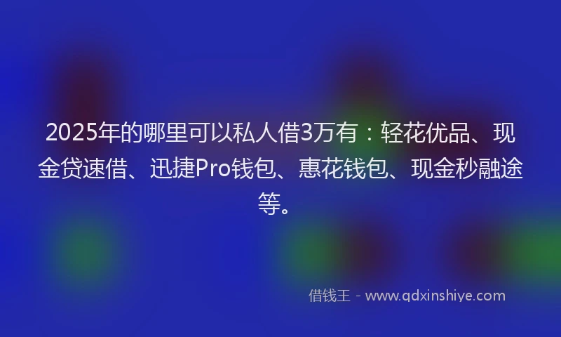 2025年的哪里可以私人借3万有：轻花优品、现金贷速借、迅捷Pro钱包、惠花钱包、现金秒融途等。
