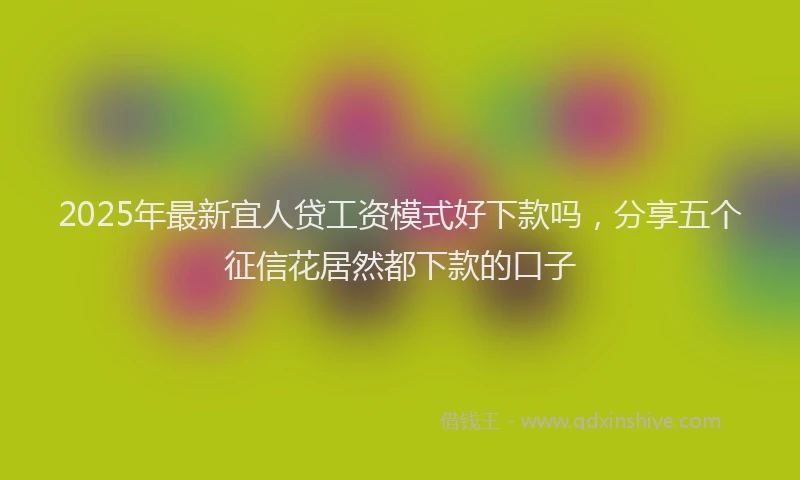 2025年最新宜人贷工资模式好下款吗，分享五个征信花居然都下款的口子