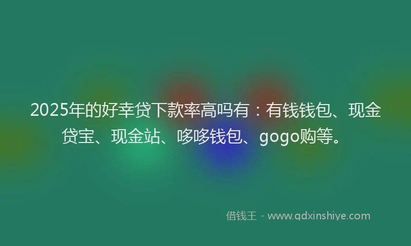 2025年的好幸贷下款率高吗有：有钱钱包、现金贷宝、现金站、哆哆钱包、gogo购等。