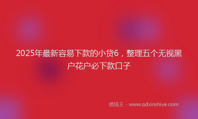 2025年最新容易下款的小贷6，整理五个无视黑户花户必下款口子