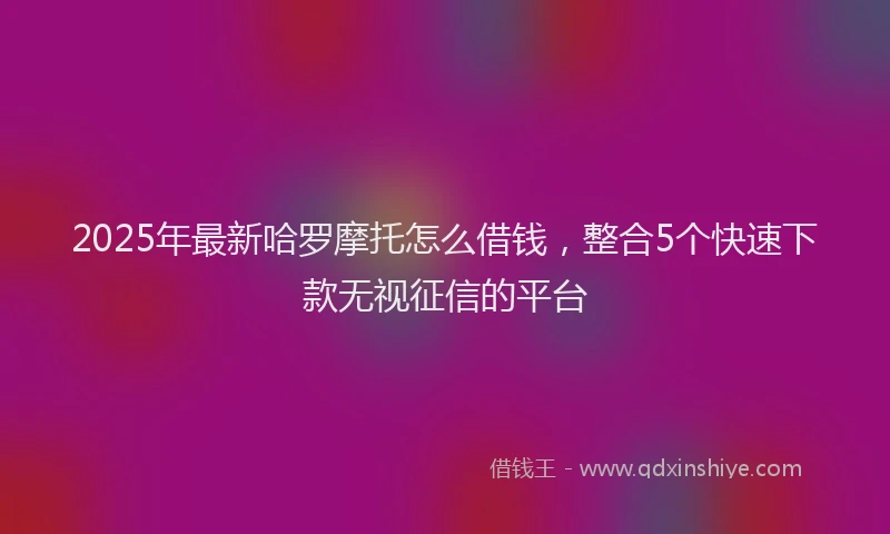 2025年最新哈罗摩托怎么借钱，整合5个快速下款无视征信的平台