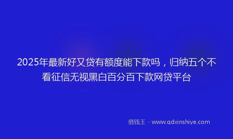 2025年最新好又贷有额度能下款吗，归纳五个不看征信无视黑白百分百下款网贷平台
