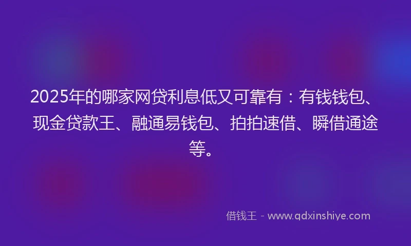 2025年的哪家网贷利息低又可靠有：有钱钱包、现金贷款王、融通易钱包、拍拍速借、瞬借通途等。