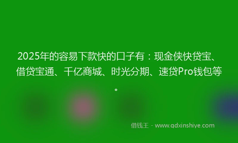 2025年的容易下款快的口子有：现金侠快贷宝、借贷宝通、千亿商城、时光分期、速贷Pro钱包等。