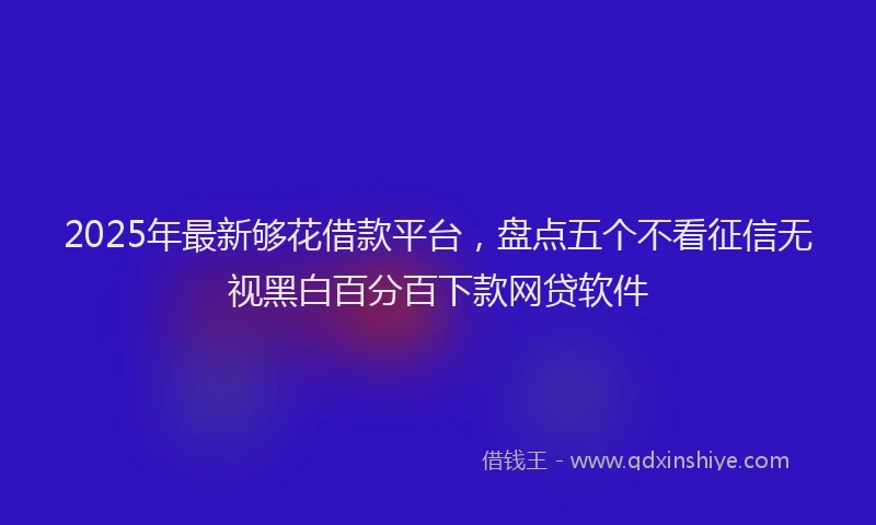 2025年最新够花借款平台，盘点五个不看征信无视黑白百分百下款网贷软件