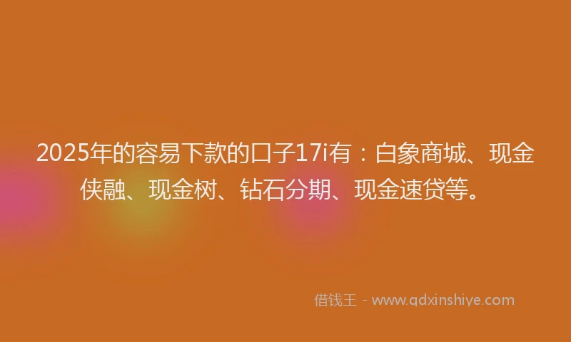 2025年的容易下款的口子17i有：白象商城、现金侠融、现金树、钻石分期、现金速贷等。