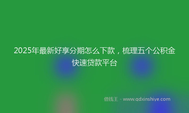 2025年最新好享分期怎么下款，梳理五个公积金快速贷款平台