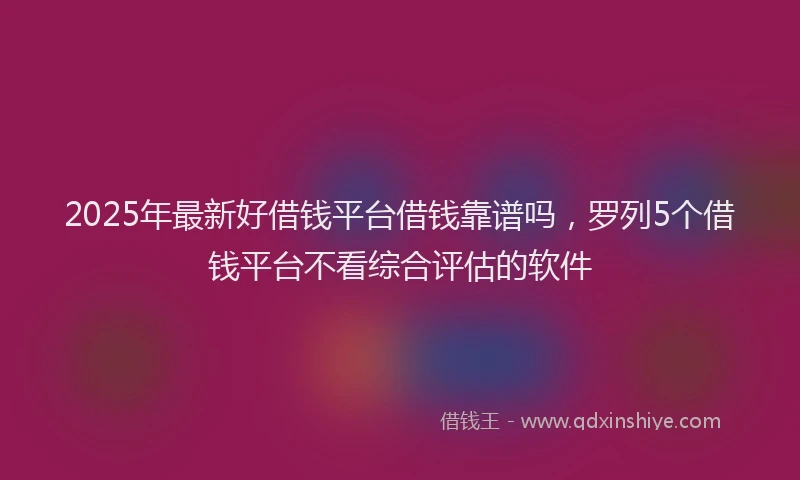 2025年最新好借钱平台借钱靠谱吗，罗列5个借钱平台不看综合评估的软件