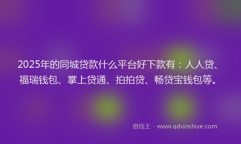 2025年的同城贷款什么平台好下款有：人人贷、福瑞钱包、掌上贷通、拍拍贷、畅贷宝钱包等。