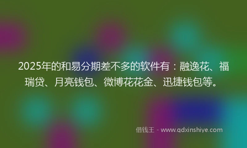 2025年的和易分期差不多的软件有：融逸花、福瑞贷、月亮钱包、微博花花金、迅捷钱包等。