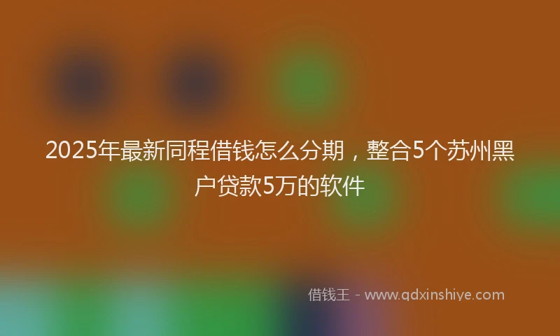 2025年最新同程借钱怎么分期，整合5个苏州黑户贷款5万的软件