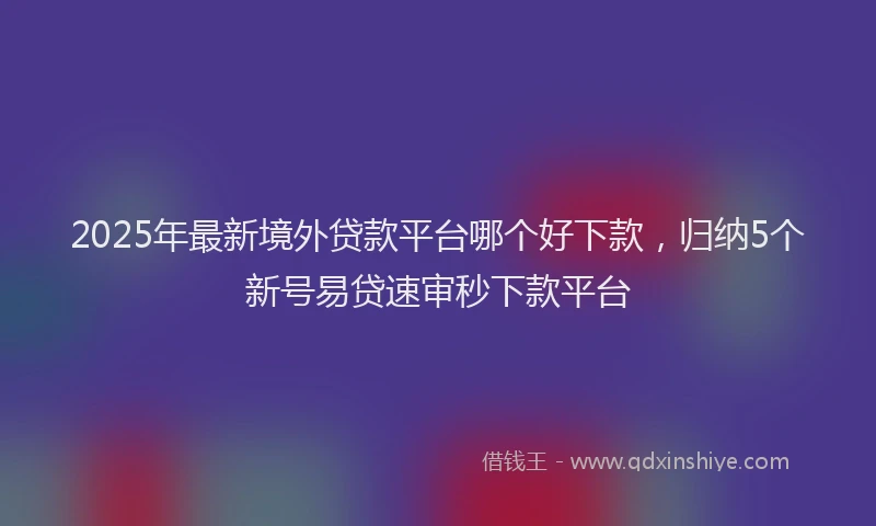 2025年最新境外贷款平台哪个好下款，归纳5个新号易贷速审秒下款平台