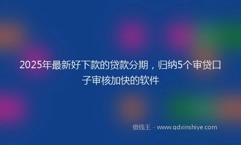 2025年最新好下款的贷款分期，归纳5个审贷口子审核加快的软件
