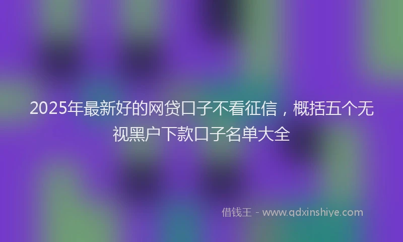 2025年最新好的网贷口子不看征信，概括五个无视黑户下款口子名单大全