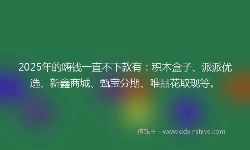 2025年的嗨钱一直不下款有：积木盒子、派派优选、新鑫商城、甄宝分期、唯品花取现等。