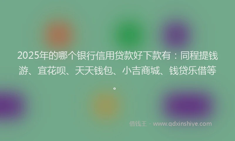 2025年的哪个银行信用贷款好下款有：同程提钱游、宜花呗、天天钱包、小吉商城、钱贷乐借等。