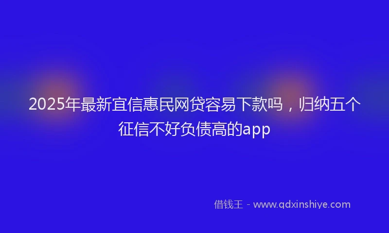 2025年最新宜信惠民网贷容易下款吗，归纳五个征信不好负债高的app