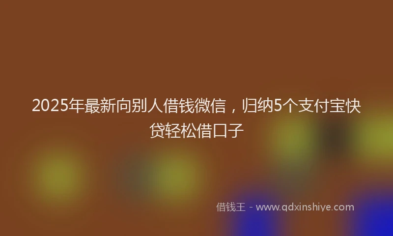2025年最新向别人借钱微信，归纳5个支付宝快贷轻松借口子