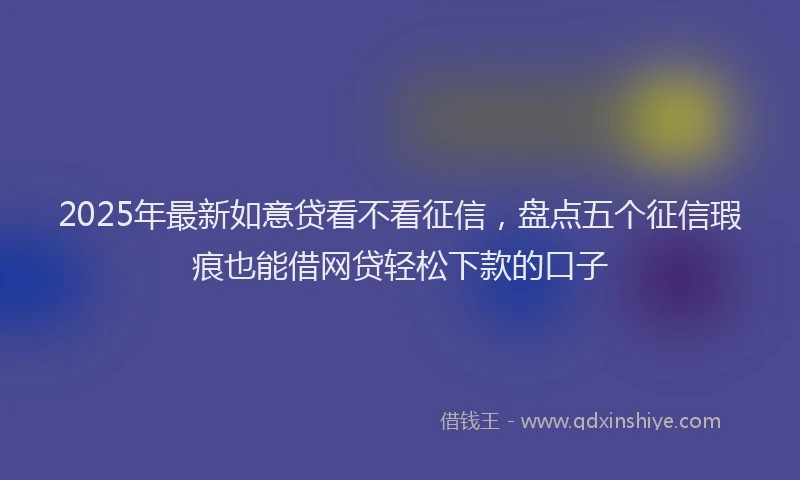 2025年最新如意贷看不看征信，盘点五个征信瑕疵也能借网贷轻松下款的口子
