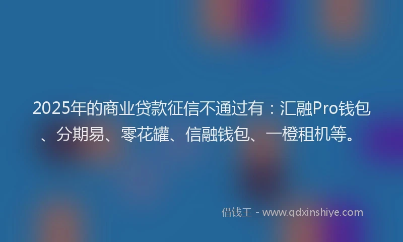 2025年的商业贷款征信不通过有：汇融Pro钱包、分期易、零花罐、信融钱包、一橙租机等。