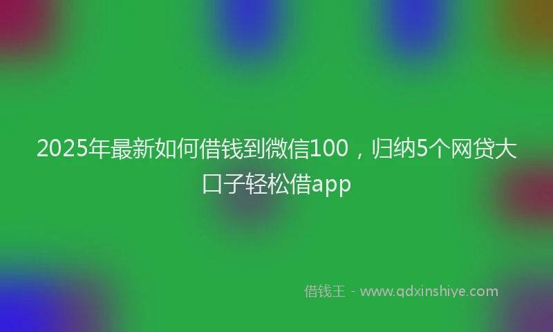 2025年最新如何借钱到微信100，归纳5个网贷大口子轻松借app