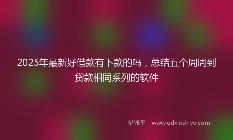 2025年最新好借款有下款的吗，总结五个周周到贷款相同系列的软件
