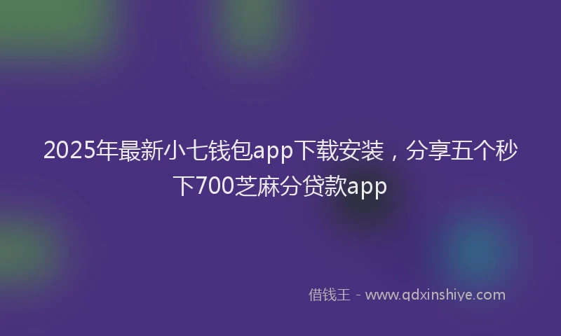2025年最新小七钱包app下载安装，分享五个秒下700芝麻分贷款app