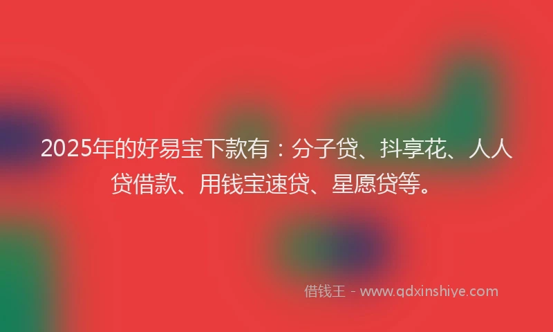 2025年的好易宝下款有：分子贷、抖享花、人人贷借款、用钱宝速贷、星愿贷等。