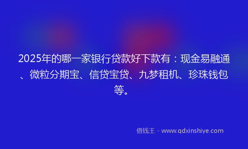 2025年的哪一家银行贷款好下款有：现金易融通、微粒分期宝、信贷宝贷、九梦租机、珍珠钱包等。