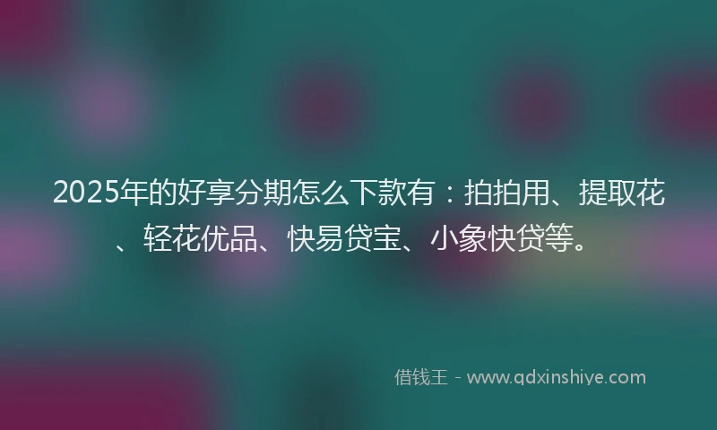 2025年的好享分期怎么下款有：拍拍用、提取花、轻花优品、快易贷宝、小象快贷等。