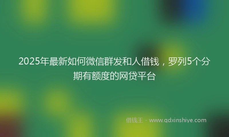 2025年最新如何微信群发和人借钱，罗列5个分期有额度的网贷平台
