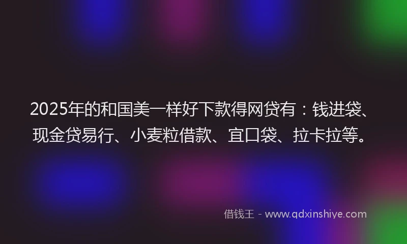 2025年的和国美一样好下款得网贷有：钱进袋、现金贷易行、小麦粒借款、宜口袋、拉卡拉等。