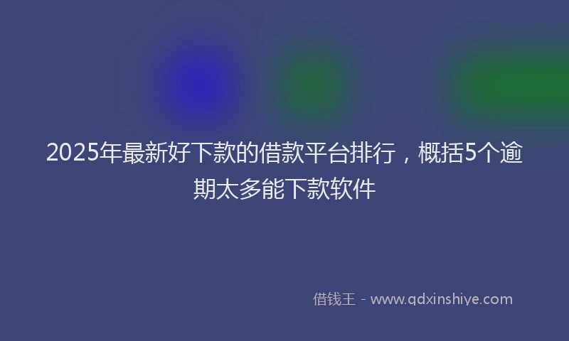 2025年最新好下款的借款平台排行，概括5个逾期太多能下款软件